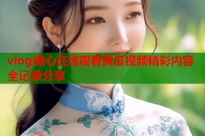 vlog糖心在线观看黄瓜视频精彩内容全记录分享