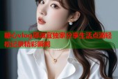糖心vlog邱淑宜独家分享生活点滴轻松记录精彩瞬间