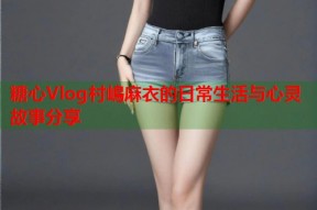 糖心Vlog村嶋麻衣的日常生活与心灵故事分享