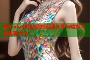 糖心vlog网站最新资源分享与精彩内容推荐大全