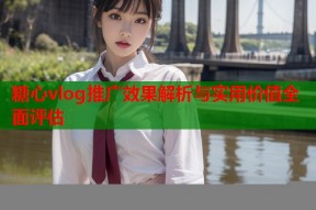 糖心vlog推广效果解析与实用价值全面评估