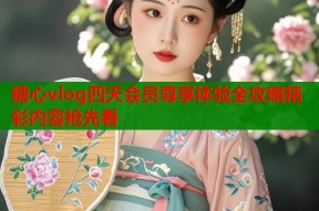 糖心vlog四天会员尊享体验全攻略精彩内容抢先看