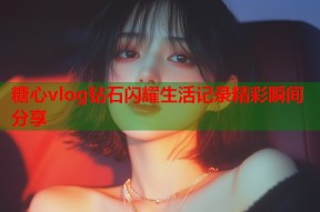 糖心vlog钻石闪耀生活记录精彩瞬间分享