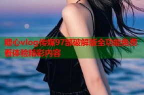 糖心vlog传媒97部破解版全功能免费看体验精彩内容