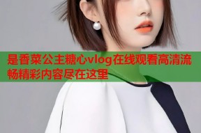 是香菜公主糖心vlog在线观看高清流畅精彩内容尽在这里