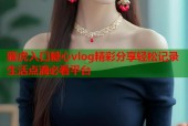 骚虎入口糖心vlog精彩分享轻松记录生活点滴必看平台