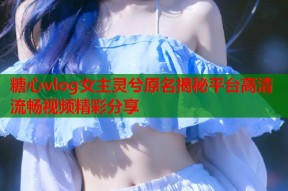 糖心vlog女主灵兮原名揭秘平台高清流畅视频精彩分享