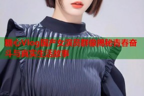 糖心Vlog国产女演员群像揭秘青春奋斗与真实生活故事
