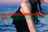 糖心vlog最火女主播精彩生活全记录揭秘