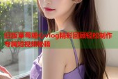 旧版草莓糖心vlog精彩回顾轻松制作专属短视频秘籍