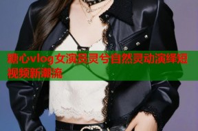 糖心vlog女演员灵兮自然灵动演绎短视频新潮流