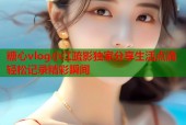 糖心vlog小江疏影独家分享生活点滴轻松记录精彩瞬间