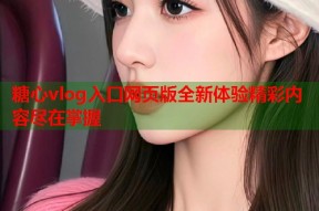 糖心vlog入口网页版全新体验精彩内容尽在掌握