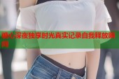 糖心深夜独享时光真实记录自我释放瞬间