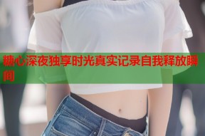 糖心深夜独享时光真实记录自我释放瞬间