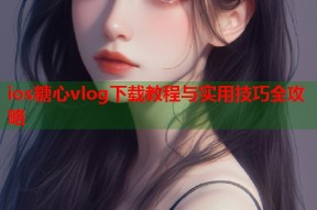 ios糖心vlog下载教程与实用技巧全攻略