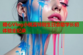 糖心Vlog小桃酱特别生日会助学长初体验全纪录
