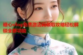糖心vlog免费激活码领取攻略轻松解锁全部功能