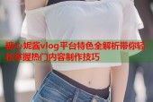 糖心妮酱vlog平台特色全解析带你轻松掌握热门内容制作技巧