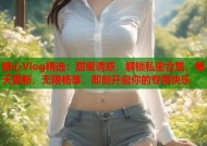 糖心Vlog精选：甜蜜诱惑，解锁私密合集，每天更新，无限畅享，即刻开启你的专属快乐