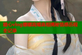 糖心vlog娜娜离婚真相揭秘情感历程全记录