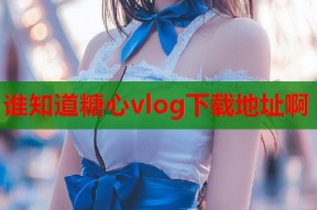 谁知道糖心vlog下载地址啊
