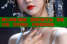 糖心风暴3国语：激情对战平台，策略升级，实时竞技，尽享刺激冒险