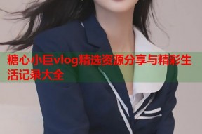 糖心小巨vlog精选资源分享与精彩生活记录大全