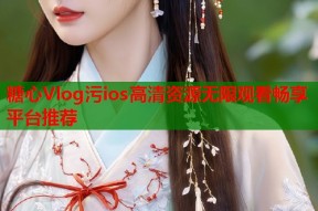 糖心Vlog污ios高清资源无限观看畅享平台推荐