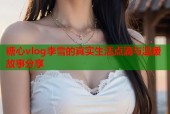 糖心vlog李雪的真实生活点滴与温暖故事分享