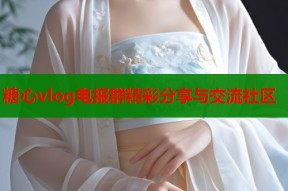糖心vlog电报群精彩分享与交流社区