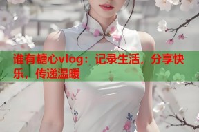 谁有糖心vlog：记录生活，分享快乐，传递温暖