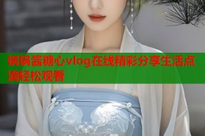 锅锅酱糖心vlog在线精彩分享生活点滴轻松观看
