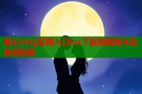糖心vlog官网入口ios下载最新版本及使用指南