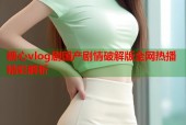 糖心vlog剧国产剧情破解版全网热播精彩解析