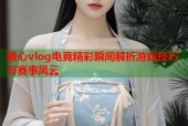 糖心vlog电竞精彩瞬间解析游戏技巧与赛事风云