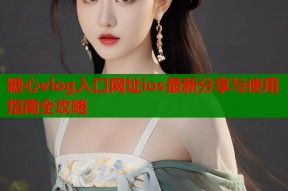 糖心vlog入口网址ios最新分享与使用指南全攻略