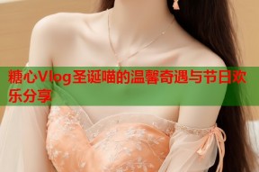糖心Vlog圣诞喵的温馨奇遇与节日欢乐分享