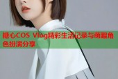 糖心COS Vlog精彩生活记录与萌趣角色扮演分享