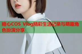 糖心COS Vlog精彩生活记录与萌趣角色扮演分享