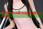 糖心淑怡vlog精彩生活点滴分享与日常记录