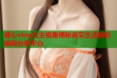 糖心vlog女主视角揭秘真实生活精彩瞬间分享平台