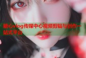 糖心vlog传媒中心视频剪辑与创作一站式平台