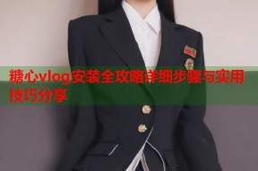 糖心vlog安装全攻略详细步骤与实用技巧分享