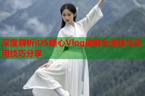 深度解析iOS糖心Vlog破解全流程与实用技巧分享