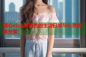糖心vlog林悠然的生活日常与心灵故事分享