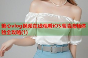 糖心vlog视频在线观看iOS高清流畅体验全攻略(1)