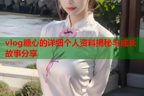 vlog糖心的详细个人资料揭秘与成长故事分享