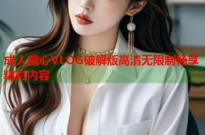 成人糖心VLOG破解版高清无限制畅享精彩内容