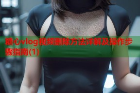 糖心vlog视频删除方法详解及操作步骤指南(1)